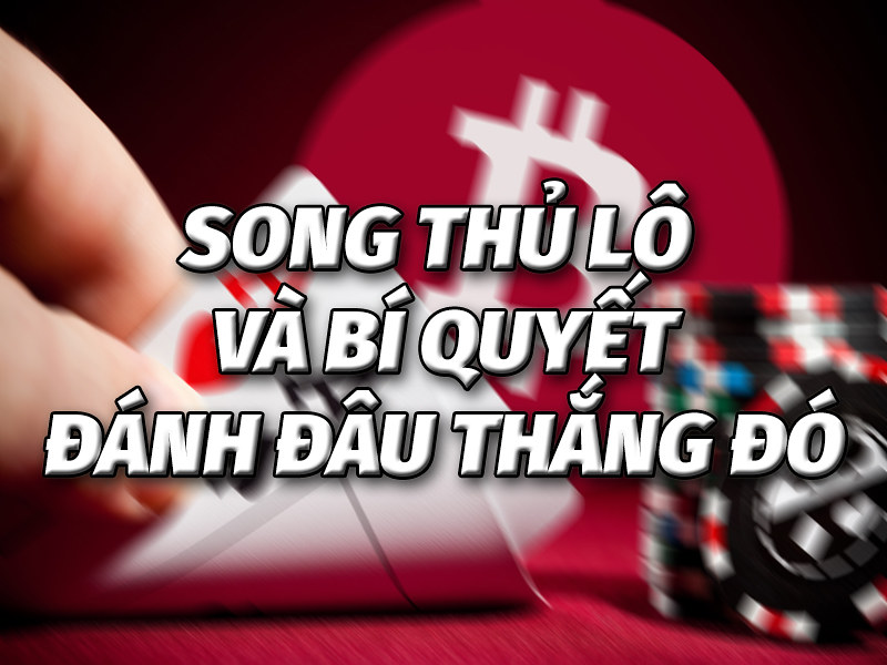 Song Thủ Lô Là Gì? Giải Mã Bí Kíp, Cách Tính 2025 Cho Người Mới